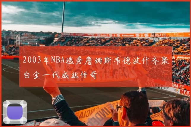 2003年NBA选秀詹姆斯韦德波什齐聚白金一代成就传奇