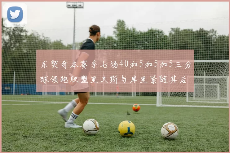 东契奇本赛季七场40加5加5加5三分球领跑联盟里夫斯与库里紧随其后
