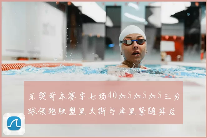 东契奇本赛季七场40加5加5加5三分球领跑联盟里夫斯与库里紧随其后