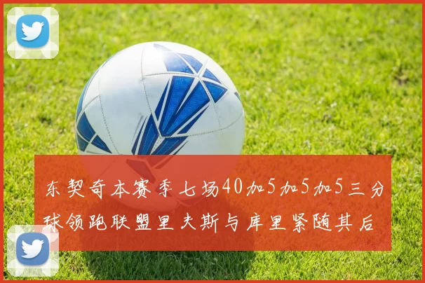 东契奇本赛季七场40加5加5加5三分球领跑联盟里夫斯与库里紧随其后