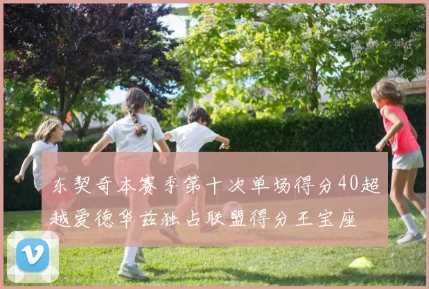东契奇本赛季第十次单场得分40超越爱德华兹独占联盟得分王宝座
