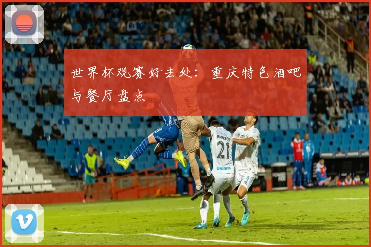 世界杯观赛好去处:重庆特色酒吧与餐厅盘点