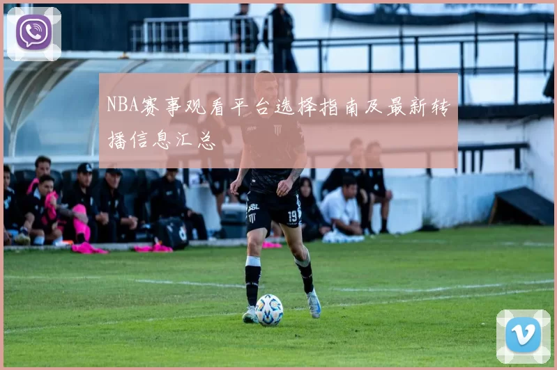 NBA赛事观看平台选择指南及最新转播信息汇总