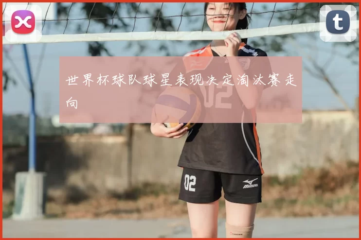 世界杯球队球星表现决定淘汰赛走向