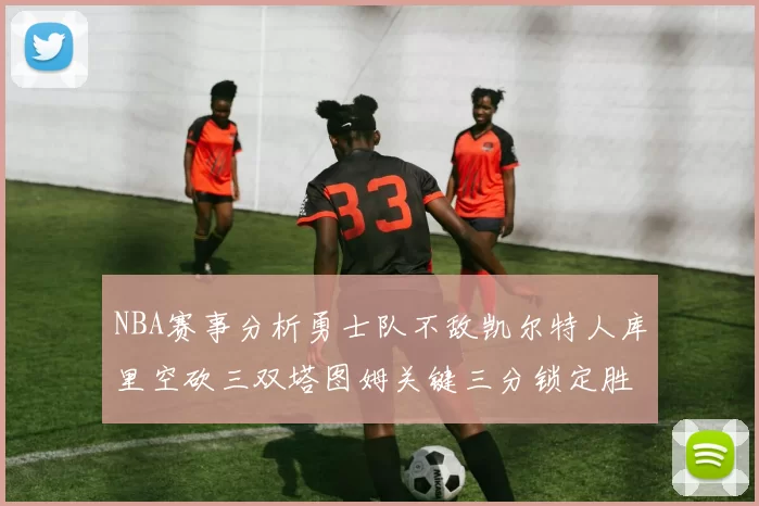 NBA赛事分析勇士队不敌凯尔特人库里空砍三双塔图姆关键三分锁定胜局