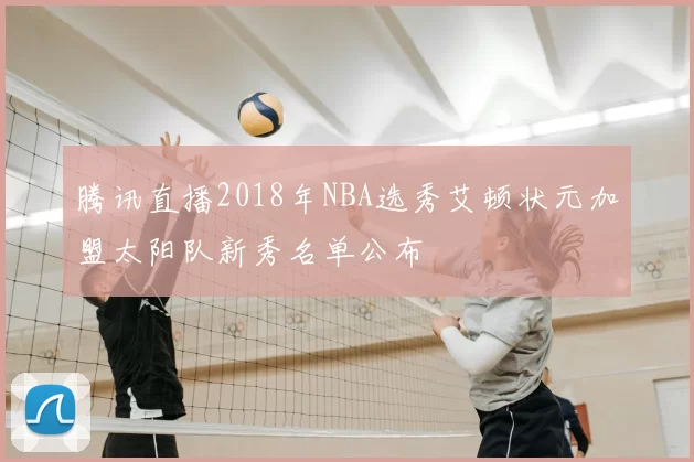 腾讯直播2018年NBA选秀艾顿状元加盟太阳队新秀名单公布