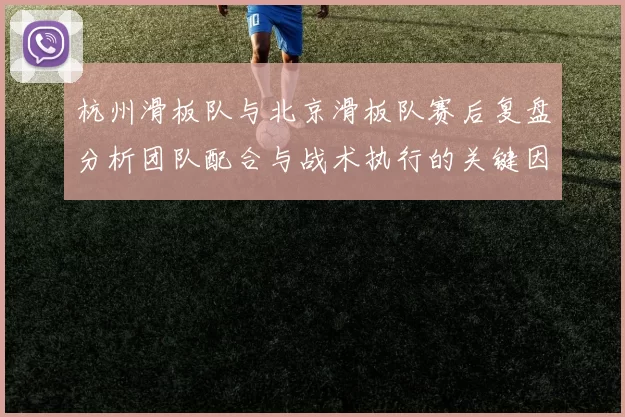 杭州滑板队与北京滑板队赛后复盘分析团队配合与战术执行的关键因素