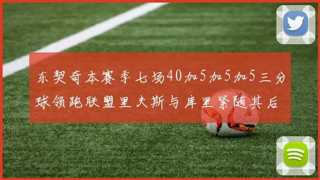 东契奇本赛季七场40加5加5加5三分球领跑联盟里夫斯与库里紧随其后