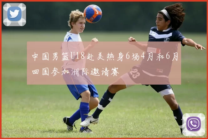 中国男篮U18赴美热身6场4月和6月回国参加洲际邀请赛