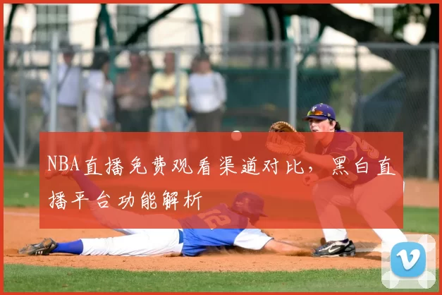 NBA直播免费观看渠道对比,黑白直播平台功能解析