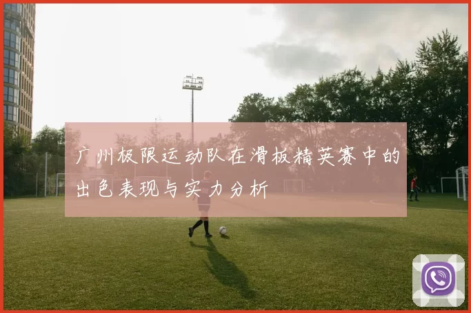 广州极限运动队在滑板精英赛中的出色表现与实力分析
