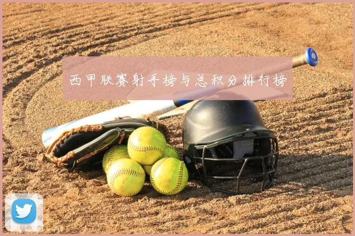 西甲联赛射手榜与总积分排行榜