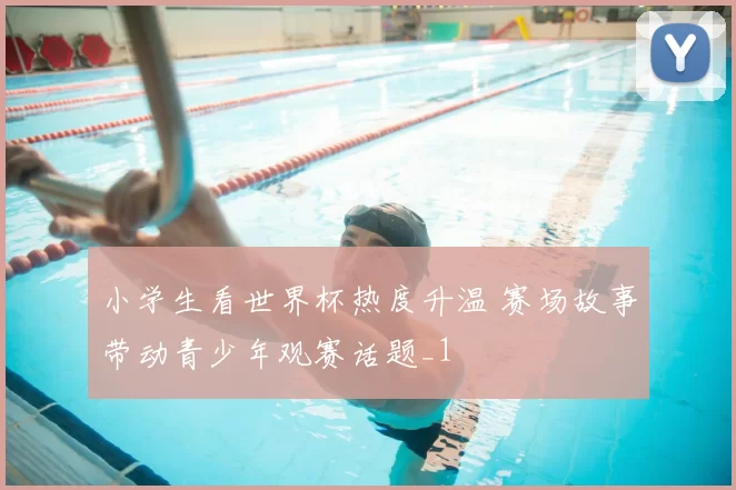 小学生看世界杯热度升温 赛场故事带动青少年观赛话题_1