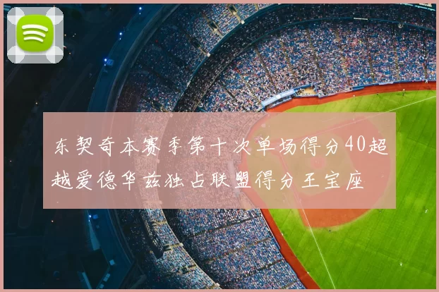 东契奇本赛季第十次单场得分40超越爱德华兹独占联盟得分王宝座