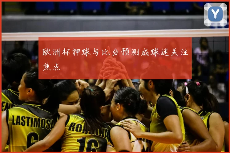 欧洲杯押球与比分预测成球迷关注焦点
