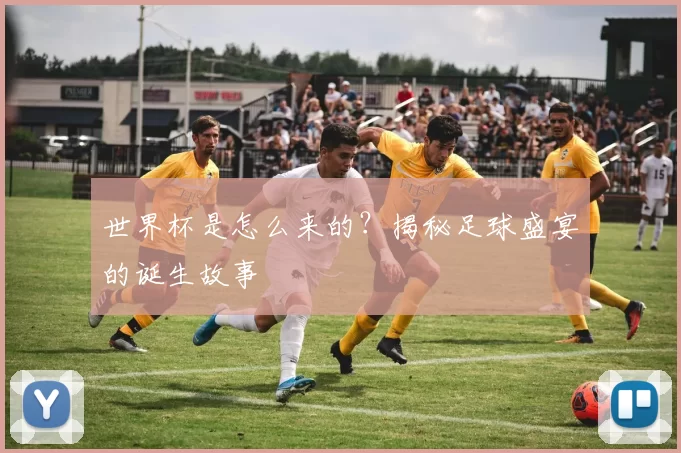 世界杯是怎么来的？揭秘足球盛宴的诞生故事