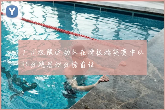 广州极限运动队在滑板精英赛中以96分稳居积分榜首位