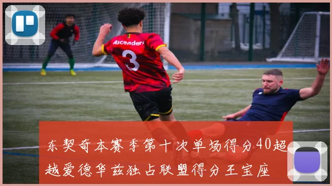 东契奇本赛季第十次单场得分40超越爱德华兹独占联盟得分王宝座