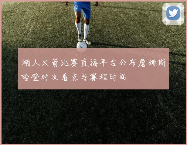 湖人火箭比赛直播平台公布詹姆斯哈登对决看点与赛程时间
