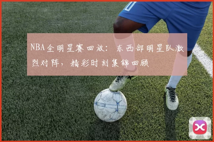 NBA全明星赛回放：东西部明星队激烈对阵，精彩时刻集锦回顾