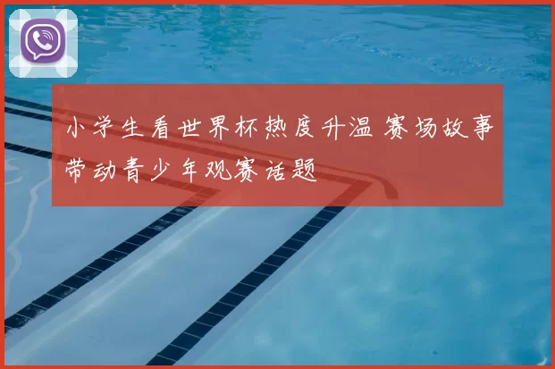 小学生看世界杯热度升温 赛场故事带动青少年观赛话题