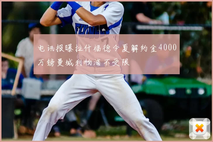 电讯报曝拉什福德今夏解约金4000万镑曼城利物浦不受限