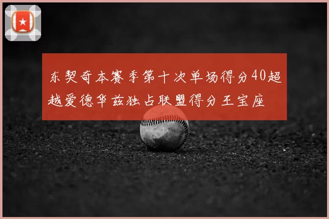 东契奇本赛季第十次单场得分40超越爱德华兹独占联盟得分王宝座