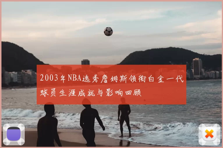 2003年NBA选秀詹姆斯领衔白金一代球员生涯成就与影响回顾