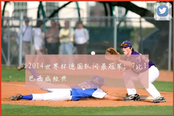 2014世界杯德国队问鼎冠军:7比1巴西成经典