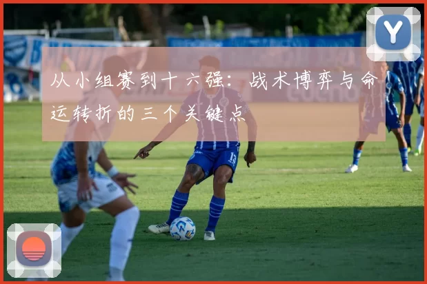 从小组赛到十六强：战术博弈与命运转折的三个关键点
