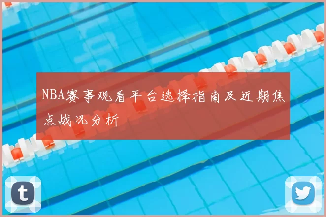 NBA赛事观看平台选择指南及近期焦点战况分析