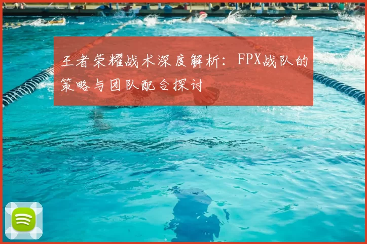 王者荣耀战术深度解析:FPX战队的策略与团队配合探讨