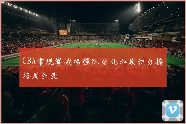 CBA常规赛战绩强队分化加剧积分榜格局生变