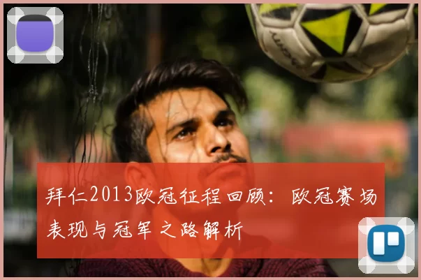 拜仁2013欧冠征程回顾：欧冠赛场表现与冠军之路解析