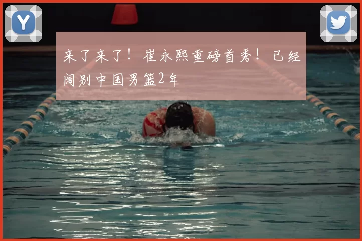 来了来了！崔永熙重磅首秀！已经阔别中国男篮2年