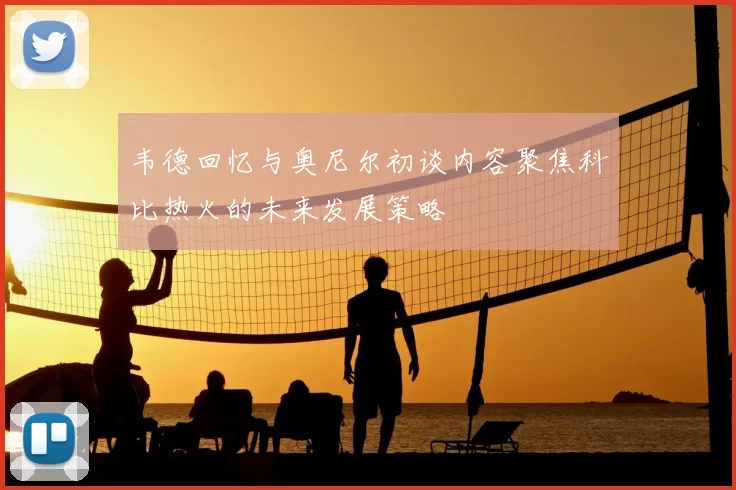 韦德回忆与奥尼尔初谈内容聚焦科比热火的未来发展策略