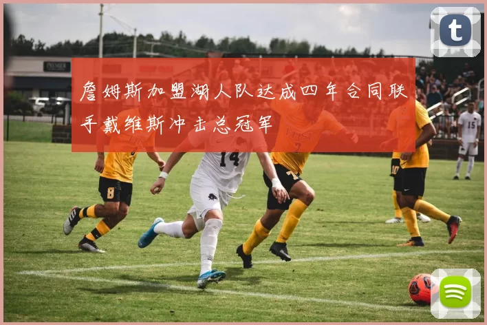 詹姆斯加盟湖人队达成四年合同联手戴维斯冲击总冠军