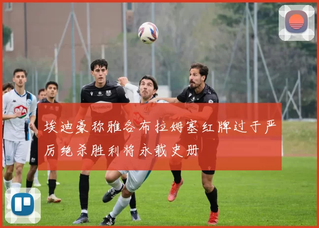 埃迪豪称雅各布拉姆塞红牌过于严厉绝杀胜利将永载史册