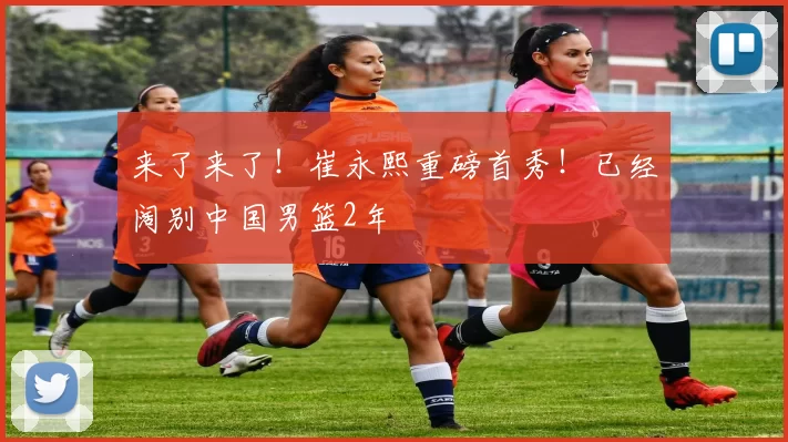 来了来了!崔永熙重磅首秀!已经阔别中国男篮2年
