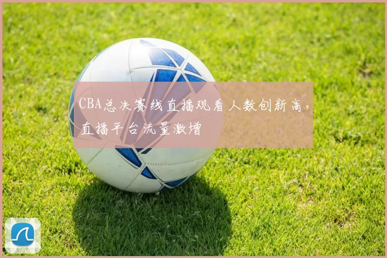 CBA总决赛线直播观看人数创新高,直播平台流量激增