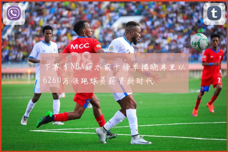 下赛季NBA薪水前十榜单揭晓库里以6260万领跑球员薪资新时代