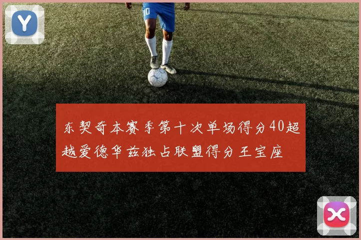 东契奇本赛季第十次单场得分40超越爱德华兹独占联盟得分王宝座