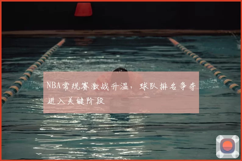 NBA常规赛激战升温,球队排名争夺进入关键阶段