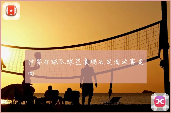 世界杯球队球星表现决定淘汰赛走向
