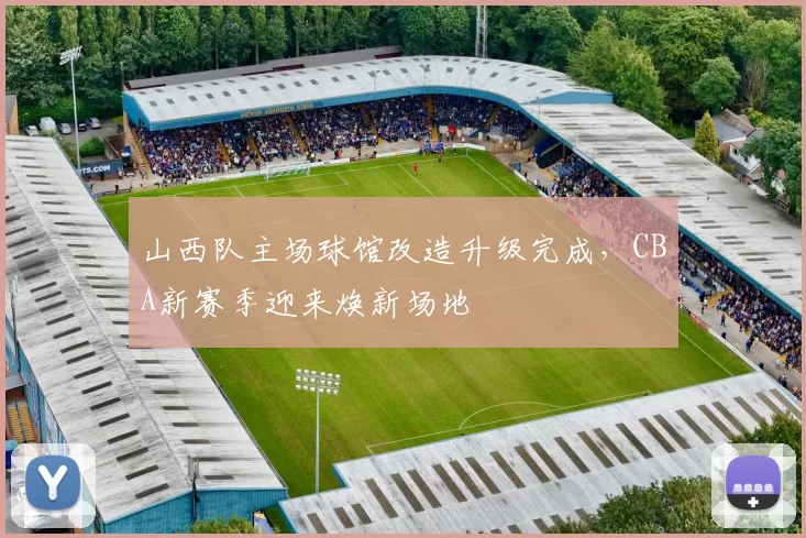 山西队主场球馆改造升级完成，CBA新赛季迎来焕新场地