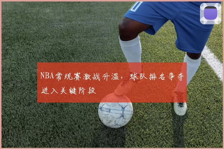 NBA常规赛激战升温,球队排名争夺进入关键阶段