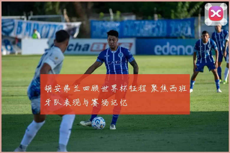 胡安弗兰回顾世界杯征程 聚焦西班牙队表现与赛场记忆