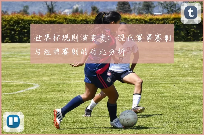 世界杯规则演变史:现代赛事赛制与经典赛制的对比分析