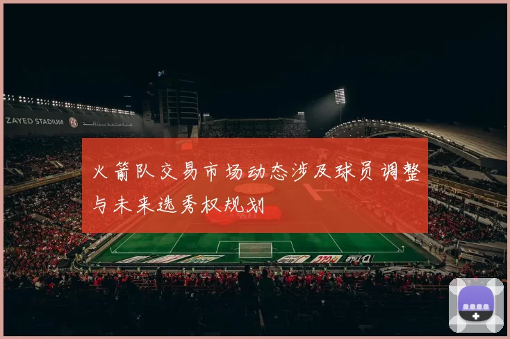 火箭队交易市场动态涉及球员调整与未来选秀权规划