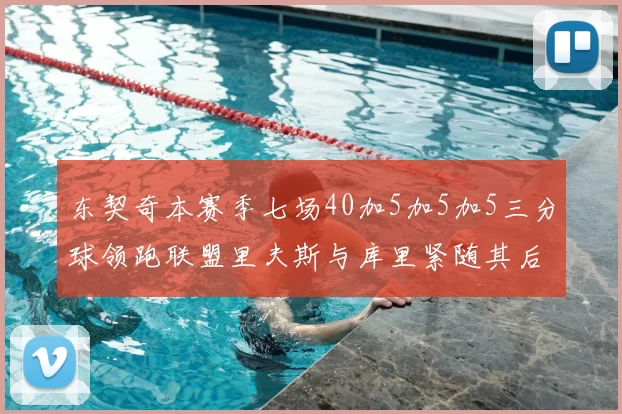 东契奇本赛季七场40加5加5加5三分球领跑联盟里夫斯与库里紧随其后